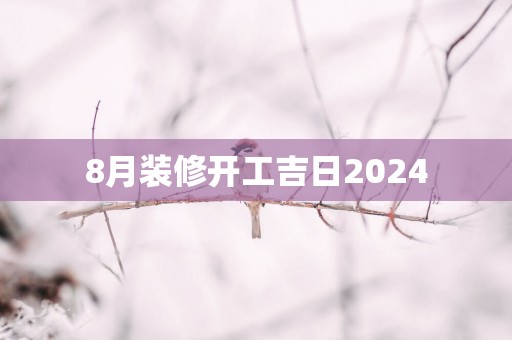 8月装修开工吉日2025