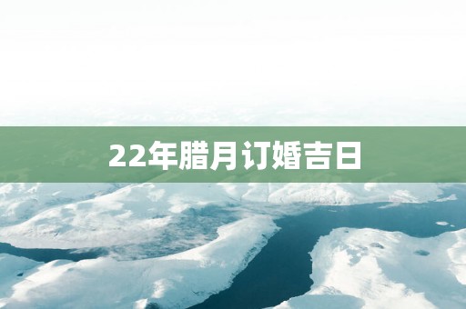 22年腊月订婚吉日