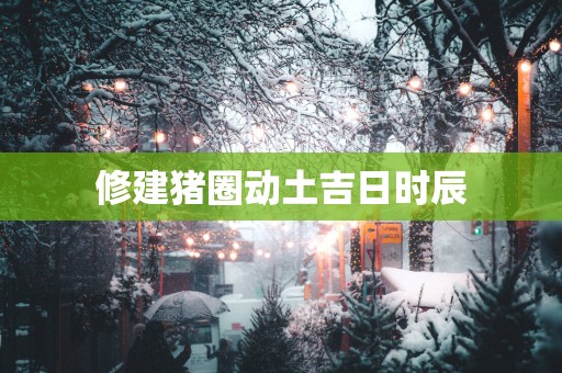 修建猪圈动土吉日时辰