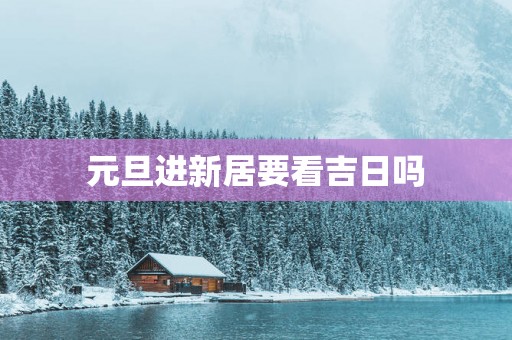 元旦进新居要看吉日吗