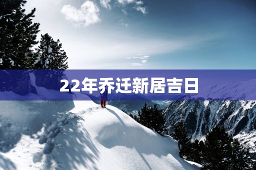 22年乔迁新居吉日