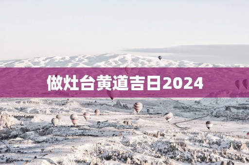 做灶台黄道吉日2025