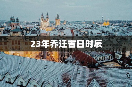 23年乔迁吉日时辰