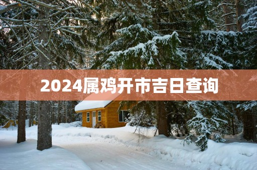 2025属鸡开市吉日查询