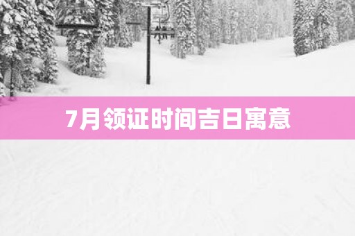 7月领证时间吉日寓意