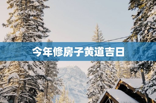 今年修房子黄道吉日