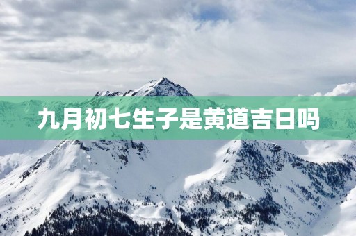 九月初七生子是黄道吉日吗
