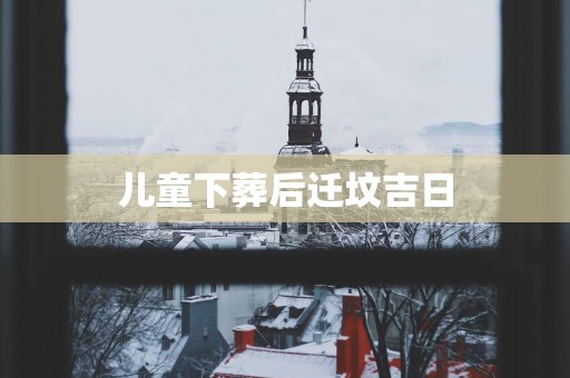 儿童下葬后迁坟吉日