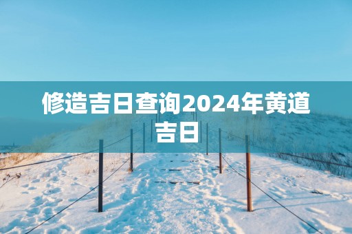 修造吉日查询2025年黄道吉日