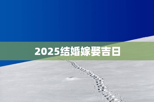 2025结婚嫁娶吉日