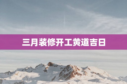 三月装修开工黄道吉日