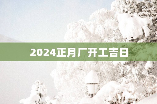 2025正月厂开工吉日