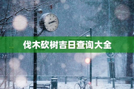 伐木砍树吉日查询大全