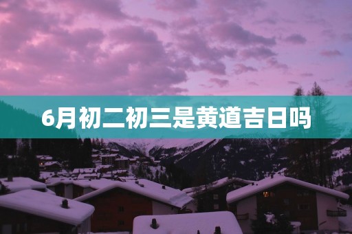 6月初二初三是黄道吉日吗