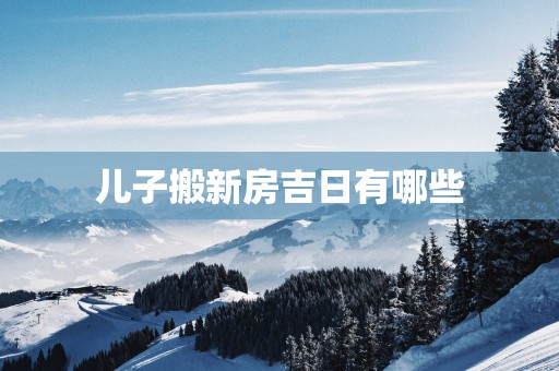 儿子搬新房吉日有哪些