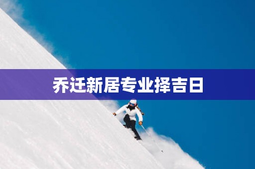 乔迁新居专业择吉日