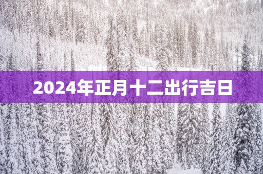 2025年正月十二出行吉日