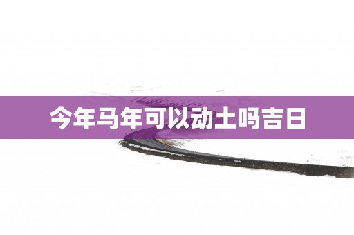 今年马年可以动土吗吉日