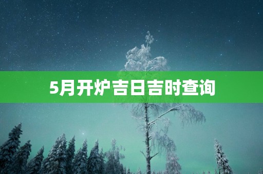 5月开炉吉日吉时查询
