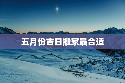 五月份吉日搬家最合适