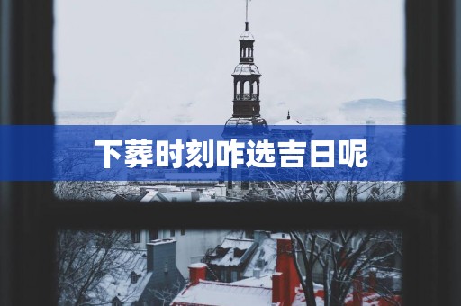 下葬时刻咋选吉日呢