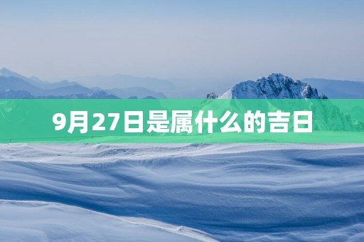 9月27日是属什么的吉日 9月27日是属什么的吉日