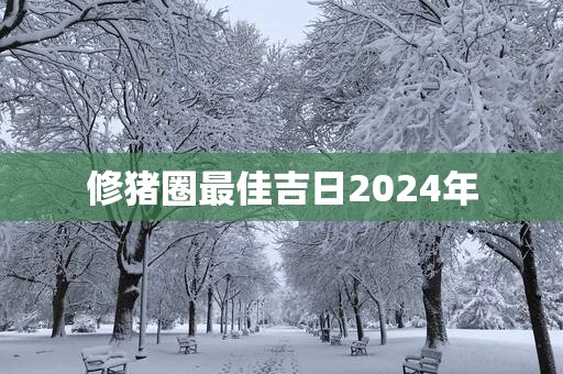 修猪圈最佳吉日2025年
