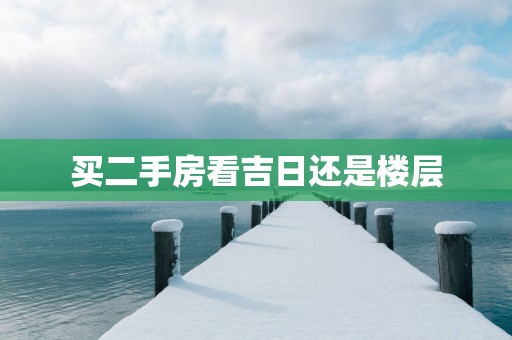 买二手房看吉日还是楼层