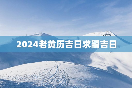 2025老黄历吉日求嗣吉日