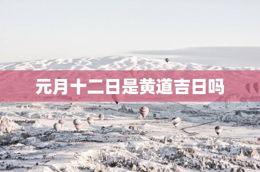 元月十二日是黄道吉日吗