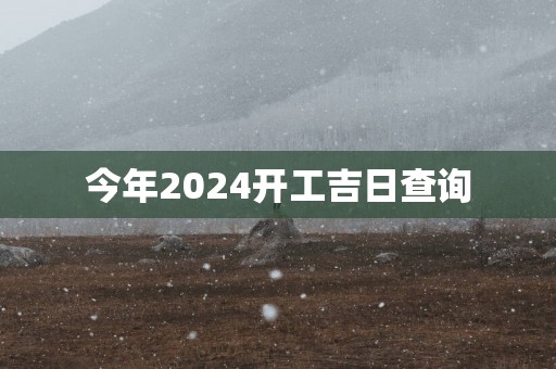 今年2025开工吉日查询
