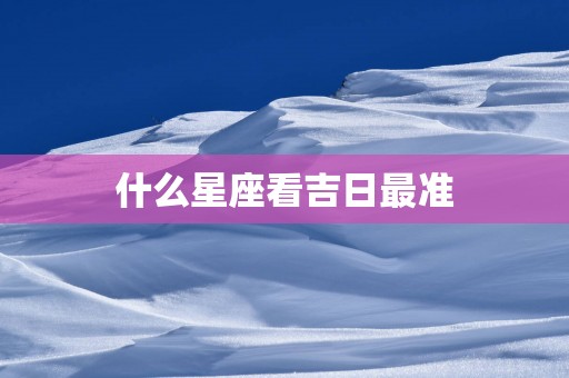 什么星座看吉日最准