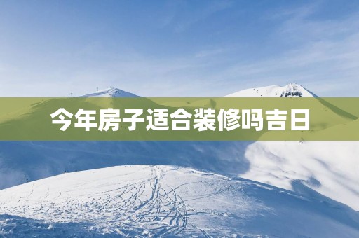 今年房子适合装修吗吉日