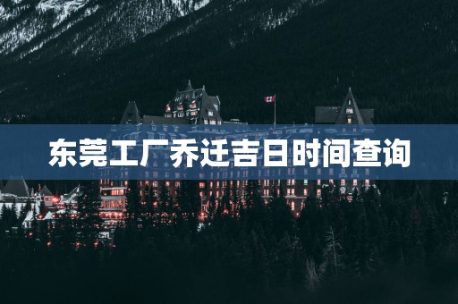 东莞工厂乔迁吉日时间查询