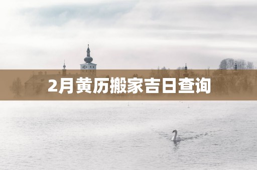 2月黄历搬家吉日查询