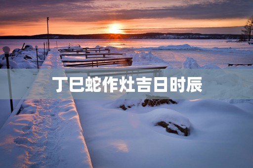 丁巳蛇作灶吉日时辰