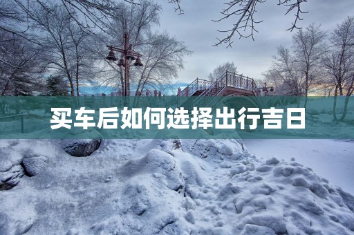 买车后如何选择出行吉日