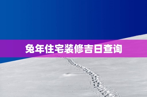 蛇年住宅装修吉日查询