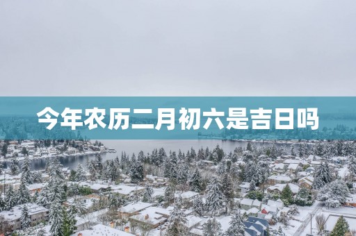 今年农历二月初六是吉日吗