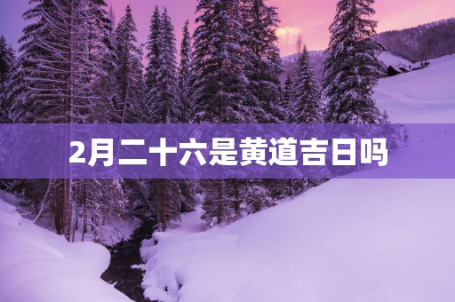 2月二十六是黄道吉日吗
