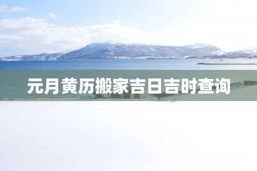 元月黄历搬家吉日吉时查询