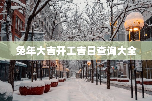 蛇年大吉开工吉日查询大全