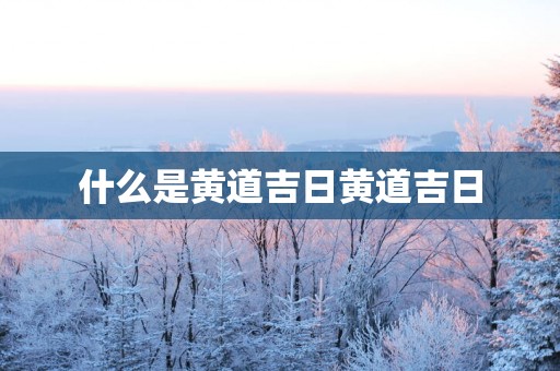 什么是黄道吉日黄道吉日