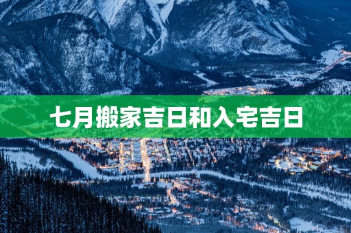 七月搬家吉日和入宅吉日