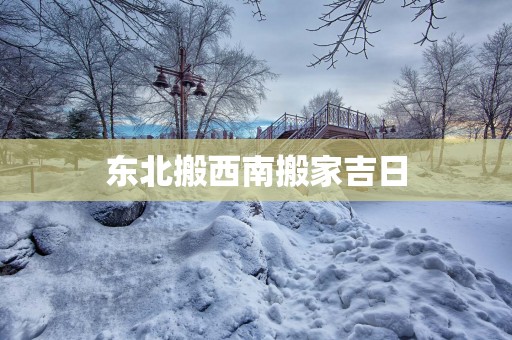 东北搬西南搬家吉日