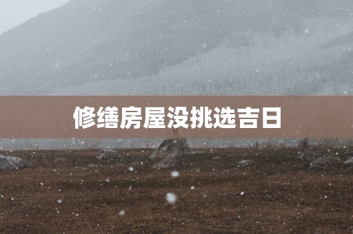 修缮房屋没挑选吉日