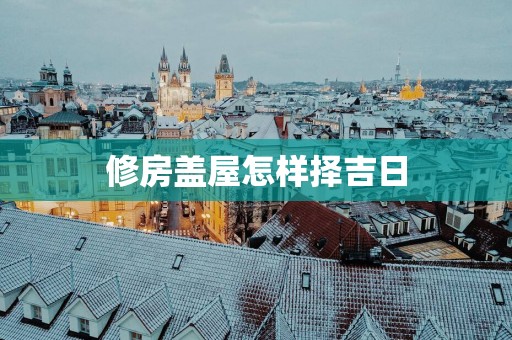 修房盖屋怎样择吉日