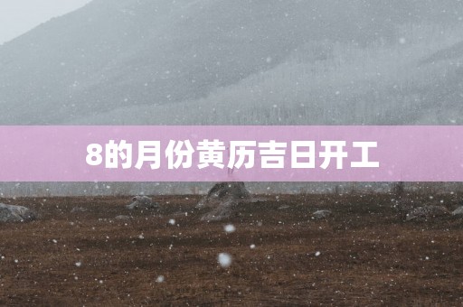 8的月份黄历吉日开工