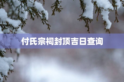 付氏宗祠封顶吉日查询