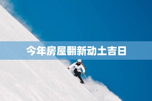 今年房屋翻新动土吉日